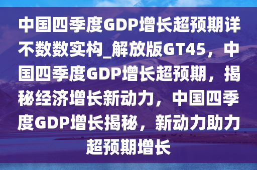 中国四季度GDP增长超预期详不数数实构_解放版GT45，中国四季度GDP增长超预期，揭秘经济增长新动力，中国四季度GDP增长揭秘，新动力助力超预期增长