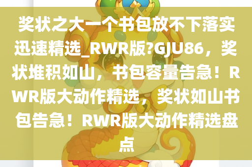 奖状之大一个书包放不下落实迅速精选_RWR版?GJU86，奖状堆积如山，书包容量告急！RWR版大动作精选，奖状如山书包告急！RWR版大动作精选盘点