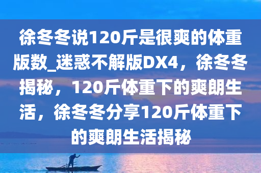 徐冬冬说120斤是很爽的体重版数_迷惑不解版DX4，徐冬冬揭秘，120斤体重下的爽朗生活，徐冬冬分享120斤体重下的爽朗生活揭秘