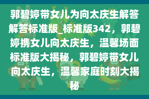 郭碧婷带女儿为向太庆生解答解答标准版_标准版342，郭碧婷携女儿向太庆生，温馨场面标准版大揭秘，郭碧婷带女儿向太庆生，温馨家庭时刻大揭秘