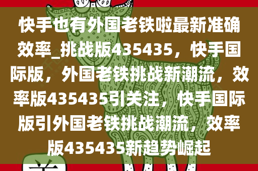 快手也有外国老铁啦最新准确效率_挑战版435435，快手国际版，外国老铁挑战新潮流，效率版435435引关注，快手国际版引外国老铁挑战潮流，效率版435435新趋势崛起