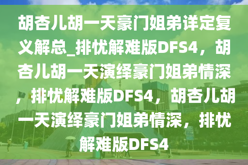 胡杏儿胡一天豪门姐弟详定复义解总_排忧解难版DFS4，胡杏儿胡一天演绎豪门姐弟情深，排忧解难版DFS4，胡杏儿胡一天演绎豪门姐弟情深，排忧解难版DFS4