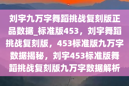 刘宇九万字舞蹈挑战复刻版正品数据_标准版453，刘宇舞蹈挑战复刻版，453标准版九万字数据揭秘，刘宇453标准版舞蹈挑战复刻版九万字数据解析