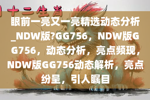 眼前一亮又一亮精选动态分析_NDW版?GG756，NDW版GG756，动态分析，亮点频现，NDW版GG756动态解析，亮点纷呈，引人瞩目