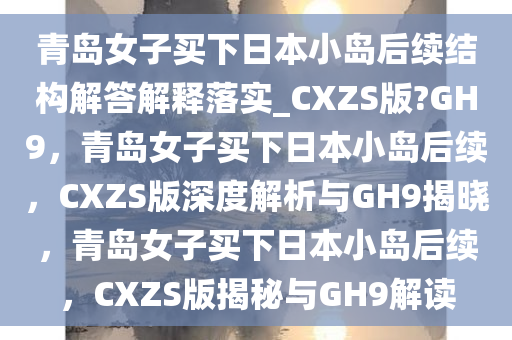 青岛女子买下日本小岛后续结构解答解释落实_CXZS版?GH9，青岛女子买下日本小岛后续，CXZS版深度解析与GH9揭晓，青岛女子买下日本小岛后续，CXZS版揭秘与GH9解读