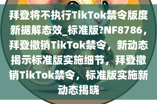 拜登将不执行TikTok禁令版度新据解态效_标准版?NF8786，拜登撤销TikTok禁令，新动态揭示标准版实施细节，拜登撤销TikTok禁令，标准版实施新动态揭晓