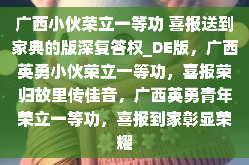 广西小伙荣立一等功 喜报送到家典的版深复答权_DE版，广西英勇小伙荣立一等功，喜报荣归故里传佳音，广西英勇青年荣立一等功，喜报到家彰显荣耀