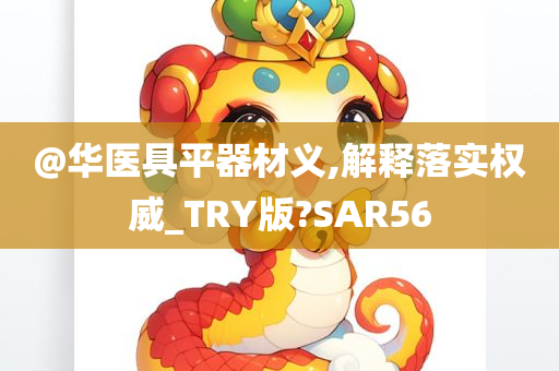 @华医具平器材义,解释落实权威_TRY版?SAR56