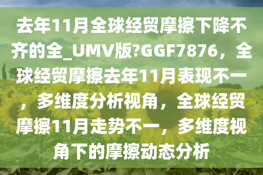 去年11月全球经贸摩擦下降不齐的全_UMV版?GGF7876，全球经贸摩擦去年11月表现不一，多维度分析视角，全球经贸摩擦11月走势不一，多维度视角下的摩擦动态分析