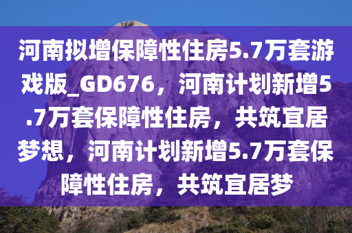 河南拟增保障性住房5.7万套游戏版_GD676，河南计划新增5.7万套保障性住房，共筑宜居梦想，河南计划新增5.7万套保障性住房，共筑宜居梦