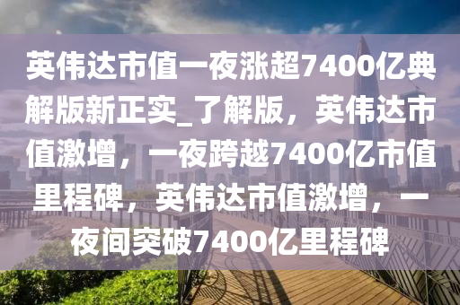 英伟达市值一夜涨超7400亿典解版新正实_了解版，英伟达市值激增，一夜跨越7400亿市值里程碑，英伟达市值激增，一夜间突破7400亿里程碑