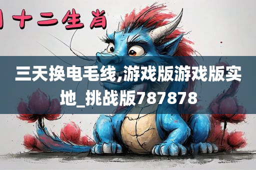 三天换电毛线,游戏版游戏版实地_挑战版787878