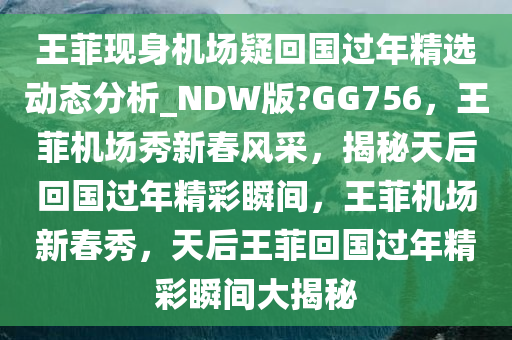 王菲现身机场疑回国过年精选动态分析_NDW版?GG756，王菲机场秀新春风采，揭秘天后回国过年精彩瞬间，王菲机场新春秀，天后王菲回国过年精彩瞬间大揭秘