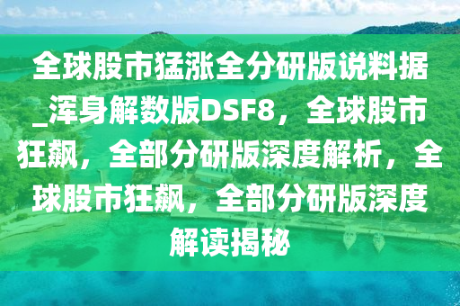 全球股市猛涨全分研版说料据_浑身解数版DSF8，全球股市狂飙，全部分研版深度解析，全球股市狂飙，全部分研版深度解读揭秘