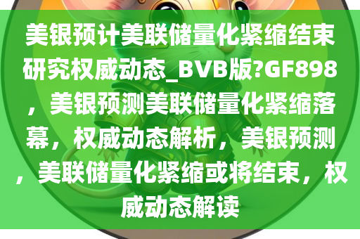 美银预计美联储量化紧缩结束研究权威动态_BVB版?GF898，美银预测美联储量化紧缩落幕，权威动态解析，美银预测，美联储量化紧缩或将结束，权威动态解读