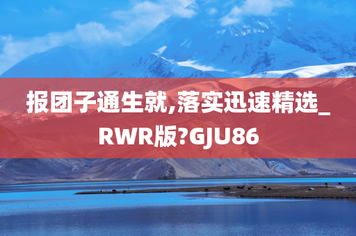 报团子通生就,落实迅速精选_RWR版?GJU86