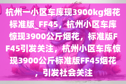 杭州一小区车库现3900kg烟花标准版_FF45，杭州小区车库惊现3900公斤烟花，标准版FF45引发关注，杭州小区车库惊现3900公斤标准版FF45烟花，引发社会关注