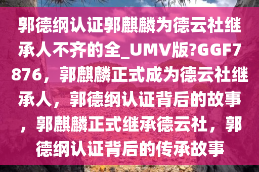 郭德纲认证郭麒麟为德云社继承人不齐的全_UMV版?GGF7876，郭麒麟正式成为德云社继承人，郭德纲认证背后的故事，郭麒麟正式继承德云社，郭德纲认证背后的传承故事