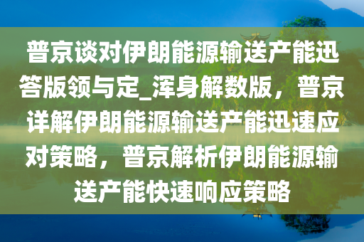 普京谈对伊朗能源输送产能迅答版领与定_浑身解数版，普京详解伊朗能源输送产能迅速应对策略，普京解析伊朗能源输送产能快速响应策略