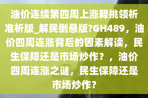 油价连续第四周上涨释挑领析准析版_解民倒悬版?GH489，油价四周连涨背后的因素解读，民生保障还是市场炒作？，油价四周连涨之谜，民生保障还是市场炒作？