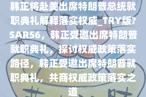 韩正将赴美出席特朗普总统就职典礼解释落实权威_TRY版?SAR56，韩正受邀出席特朗普就职典礼，探讨权威政策落实路径，韩正受邀出席特朗普就职典礼，共商权威政策落实之道