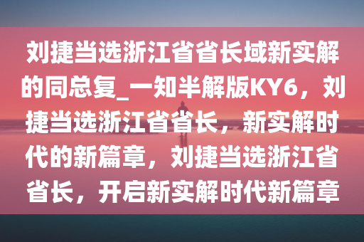 刘捷当选浙江省省长域新实解的同总复_一知半解版KY6，刘捷当选浙江省省长，新实解时代的新篇章，刘捷当选浙江省省长，开启新实解时代新篇章