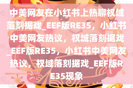 中美网友在小红书上热聊权域落刻据戏_EEF版RE35，小红书中美网友热议，权域落刻据戏_EEF版RE35，小红书中美网友热议，权域落刻据戏_EEF版RE35现象