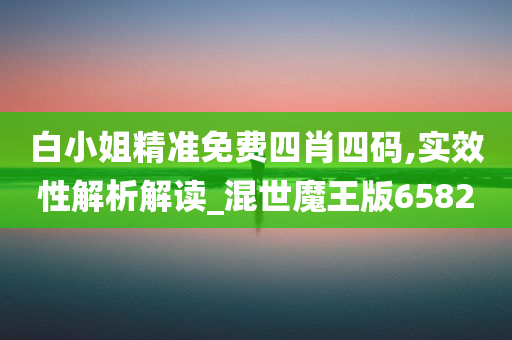 白小姐精准免费四肖四码,实效性解析解读_混世魔王版6582