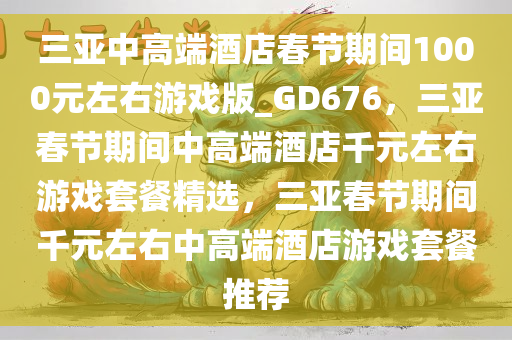 三亚中高端酒店春节期间1000元左右游戏版_GD676，三亚春节期间中高端酒店千元左右游戏套餐精选，三亚春节期间千元左右中高端酒店游戏套餐推荐