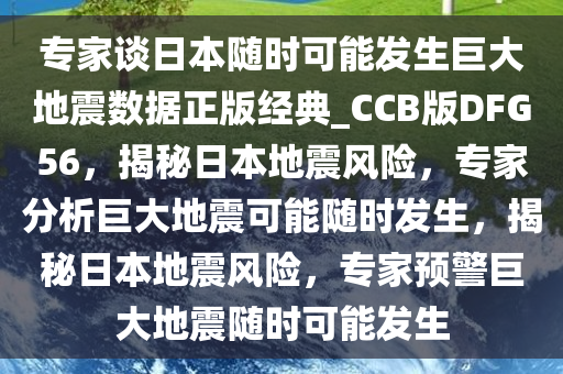 专家谈日本随时可能发生巨大地震数据正版经典_CCB版DFG56，揭秘日本地震风险，专家分析巨大地震可能随时发生，揭秘日本地震风险，专家预警巨大地震随时可能发生