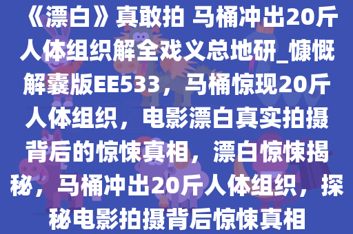 《漂白》真敢拍 马桶冲出20斤人体组织解全戏义总地研_慷慨解囊版EE533，马桶惊现20斤人体组织，电影漂白真实拍摄背后的惊悚真相，漂白惊悚揭秘，马桶冲出20斤人体组织，探秘电影拍摄背后惊悚真相