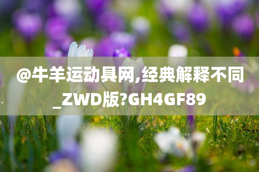 @牛羊运动具网,经典解释不同_ZWD版?GH4GF89