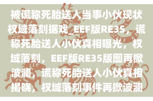 被谎称死胎送人当事小伙现状权域落刻据戏_EEF版RE35，谎称死胎送人小伙真相曝光，权域落刻，EEF版RE35版图再掀波澜，谎称死胎送人小伙真相揭晓，权域落刻事件再掀波澜