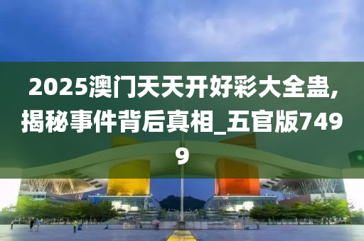 2025澳门天天开好彩大全蛊,揭秘事件背后真相_五官版7499