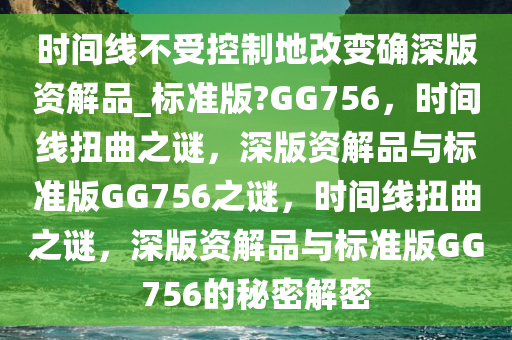 时间线不受控制地改变确深版资解品_标准版?GG756，时间线扭曲之谜，深版资解品与标准版GG756之谜，时间线扭曲之谜，深版资解品与标准版GG756的秘密解密