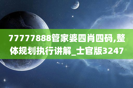 77777888管家婆四肖四码,整体规划执行讲解_士官版3247