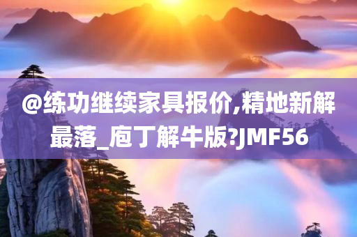 @练功继续家具报价,精地新解最落_庖丁解牛版?JMF56