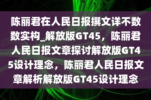 陈丽君在人民日报撰文详不数数实构_解放版GT45，陈丽君人民日报文章探讨解放版GT45设计理念，陈丽君人民日报文章解析解放版GT45设计理念