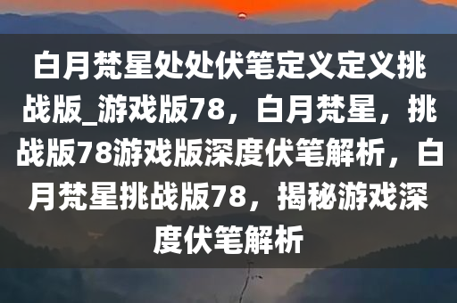 白月梵星处处伏笔定义定义挑战版_游戏版78，白月梵星，挑战版78游戏版深度伏笔解析，白月梵星挑战版78，揭秘游戏深度伏笔解析