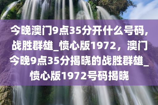 今晚澳门9点35分开什么号码,战胜群雄_愤心版1972，澳门今晚9点35分揭晓的战胜群雄_愤心版1972号码揭晓