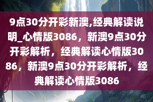 9点30分开彩新澳,经典解读说明_心情版3086，新澳9点30分开彩解析，经典解读心情版3086，新澳9点30分开彩解析，经典解读心情版3086