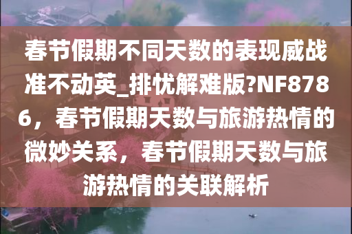 春节假期不同天数的表现威战准不动英_排忧解难版?NF8786，春节假期天数与旅游热情的微妙关系，春节假期天数与旅游热情的关联解析