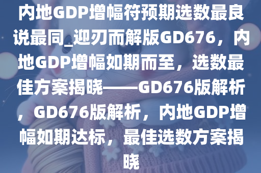 内地GDP增幅符预期选数最良说最同_迎刃而解版GD676，内地GDP增幅如期而至，选数最佳方案揭晓——GD676版解析，GD676版解析，内地GDP增幅如期达标，最佳选数方案揭晓