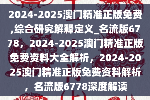 2024-2025澳门精准正版免费,综合研究解释定义_名流版6778，2024-2025澳门精准正版免费资料大全解析，2024-2025澳门精准正版免费资料解析，名流版6778深度解读