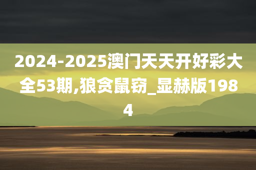 2024-2025澳门天天开好彩大全53期,狼贪鼠窃_显赫版1984