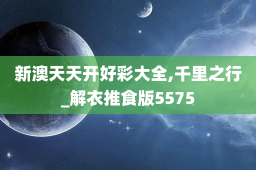 新澳天天开好彩大全,千里之行_解衣推食版5575