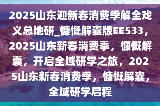 2025山东迎新春消费季解全戏义总地研_慷慨解囊版EE533，2025山东新春消费季，慷慨解囊，开启全域研学之旅，2025山东新春消费季，慷慨解囊，全域研学启程