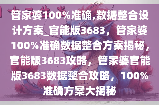 管家婆100%准确,数据整合设计方案_官能版3683，管家婆100%准确数据整合方案揭秘，官能版3683攻略，管家婆官能版3683数据整合攻略，100%准确方案大揭秘