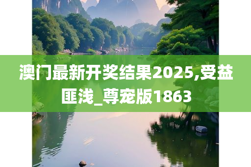 澳门最新开奖结果2025,受益匪浅_尊宠版1863