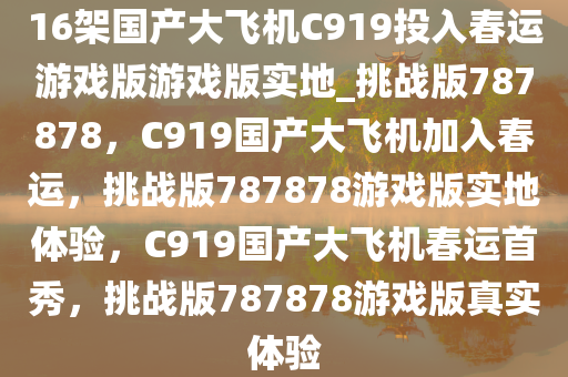 16架国产大飞机C919投入春运游戏版游戏版实地_挑战版787878，C919国产大飞机加入春运，挑战版787878游戏版实地体验，C919国产大飞机春运首秀，挑战版787878游戏版真实体验